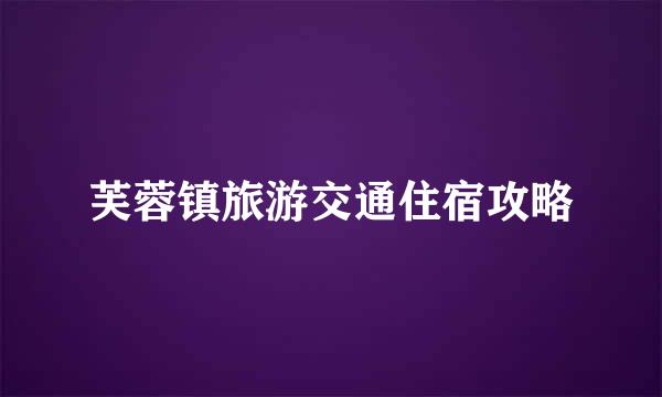 芙蓉镇旅游交通住宿攻略