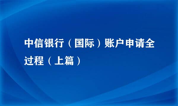中信银行（国际）账户申请全过程（上篇）