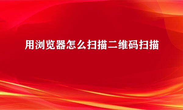 用浏览器怎么扫描二维码扫描