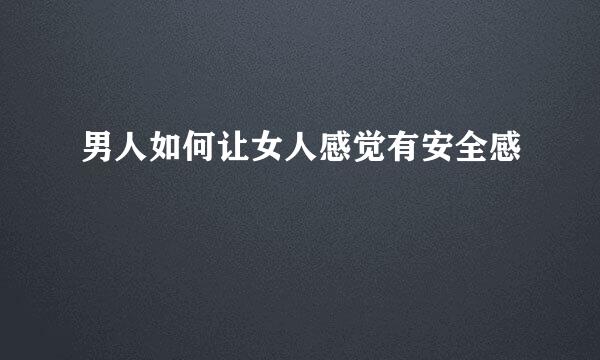男人如何让女人感觉有安全感