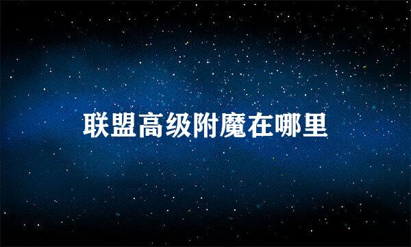 联盟高级附魔在哪里