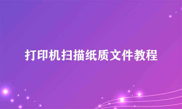 打印机扫描纸质文件教程