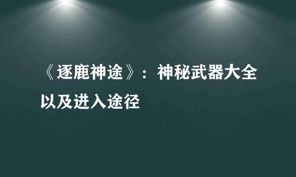 《逐鹿神途》：神秘武器大全以及进入途径