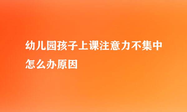 幼儿园孩子上课注意力不集中怎么办原因