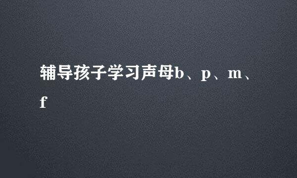 辅导孩子学习声母b、p、m、f