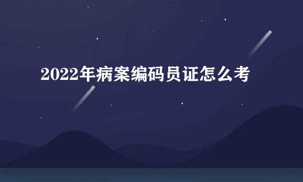 2022年病案编码员证怎么考