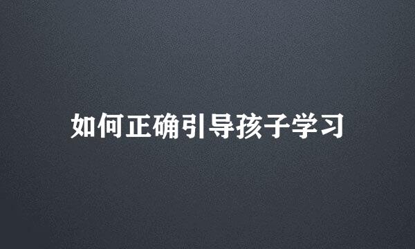 如何正确引导孩子学习