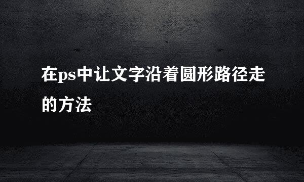 在ps中让文字沿着圆形路径走的方法