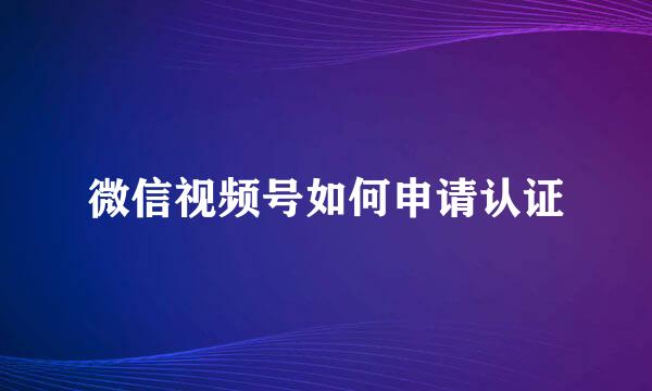 微信视频号如何申请认证