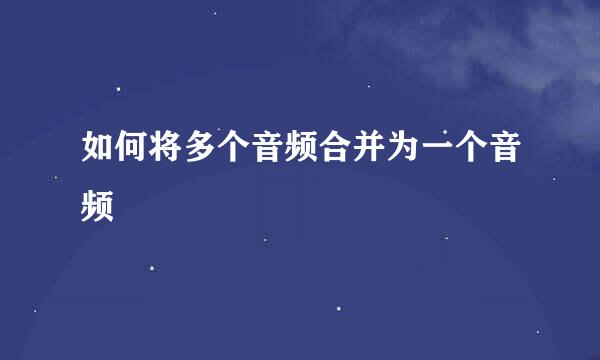 如何将多个音频合并为一个音频