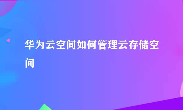 华为云空间如何管理云存储空间