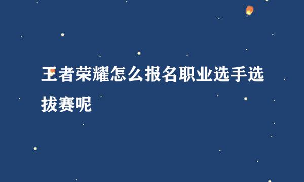 王者荣耀怎么报名职业选手选拔赛呢