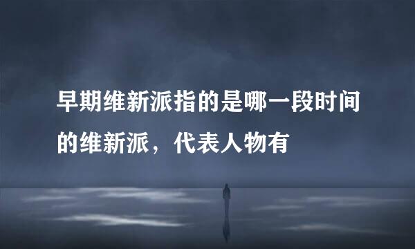 早期维新派指的是哪一段时间的维新派，代表人物有