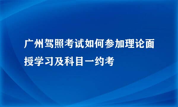 广州驾照考试如何参加理论面授学习及科目一约考