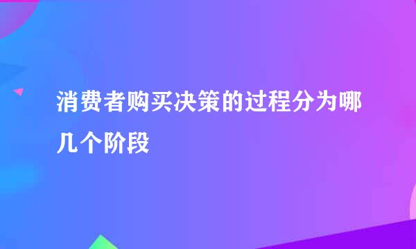 消费者购买决策的过程分为哪几个阶段