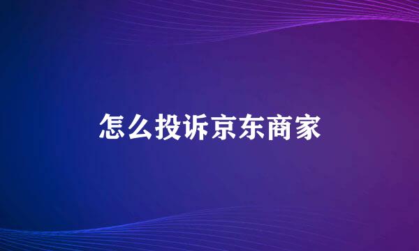 怎么投诉京东商家