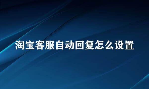 淘宝客服自动回复怎么设置