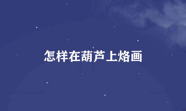 怎样在葫芦上烙画