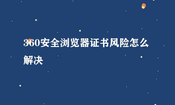 360安全浏览器证书风险怎么解决