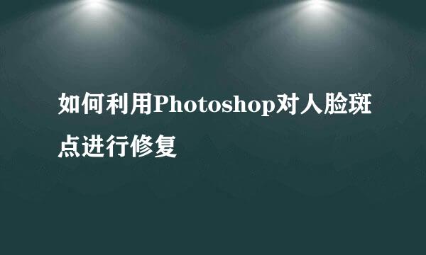 如何利用Photoshop对人脸斑点进行修复