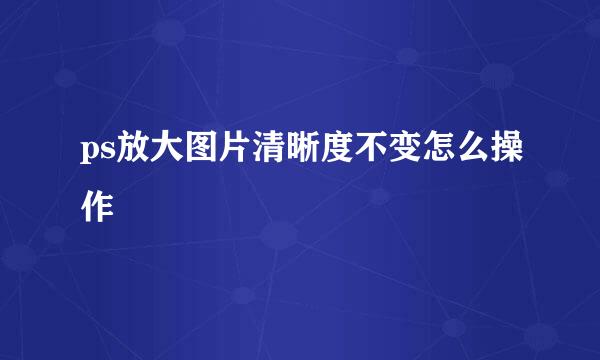 ps放大图片清晰度不变怎么操作
