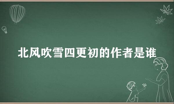 北风吹雪四更初的作者是谁