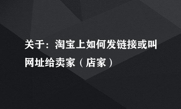 关于：淘宝上如何发链接或叫网址给卖家（店家）