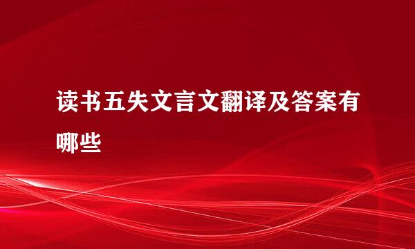 读书五失文言文翻译及答案有哪些
