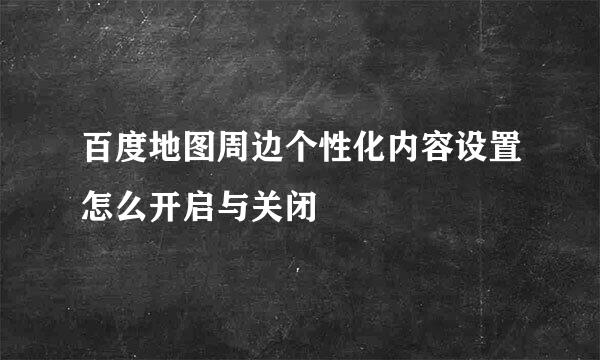 百度地图周边个性化内容设置怎么开启与关闭