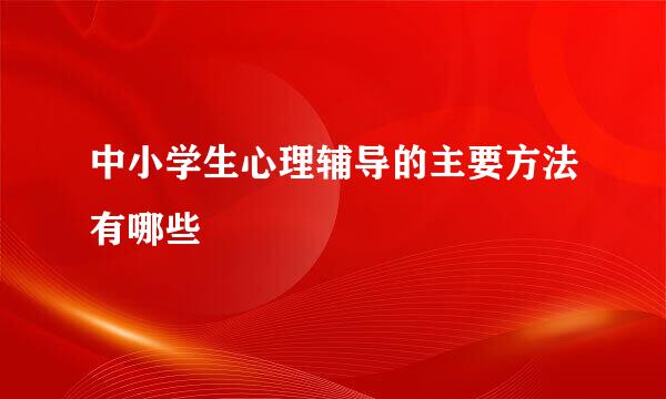 中小学生心理辅导的主要方法有哪些
