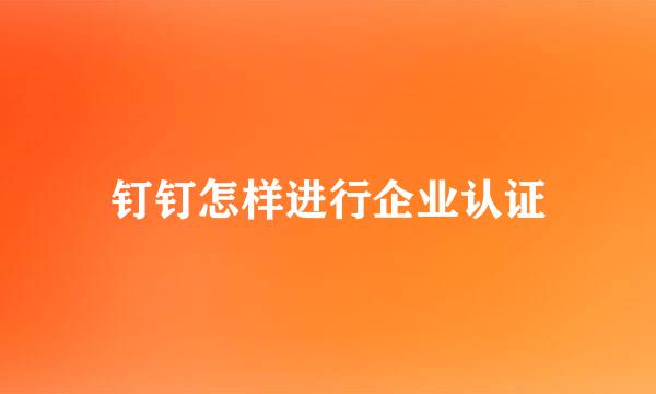 钉钉怎样进行企业认证