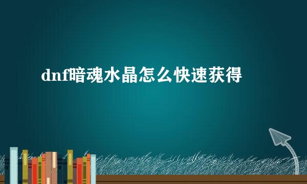 dnf暗魂水晶怎么快速获得