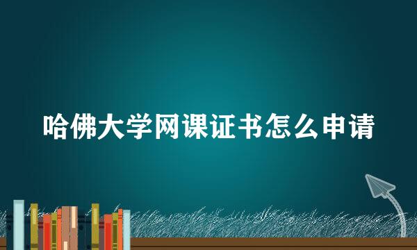 哈佛大学网课证书怎么申请