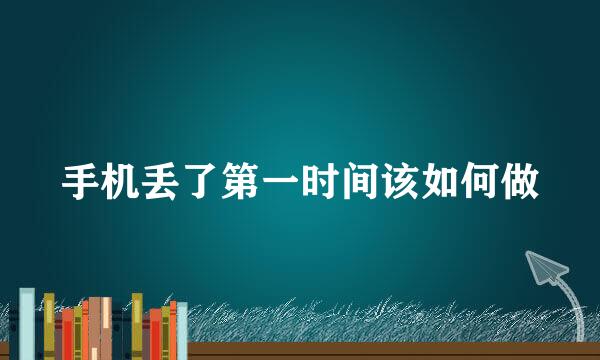 手机丢了第一时间该如何做