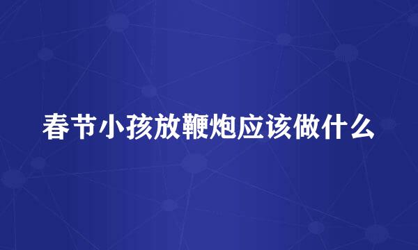 春节小孩放鞭炮应该做什么