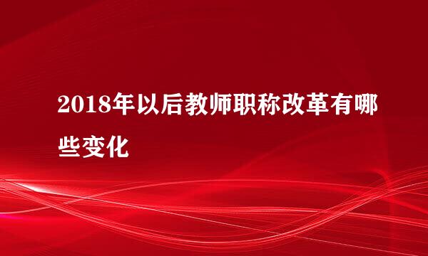 2018年以后教师职称改革有哪些变化