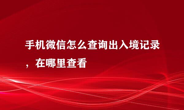 手机微信怎么查询出入境记录，在哪里查看