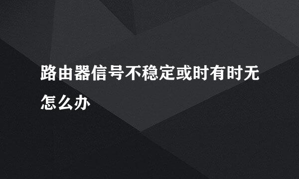 路由器信号不稳定或时有时无怎么办