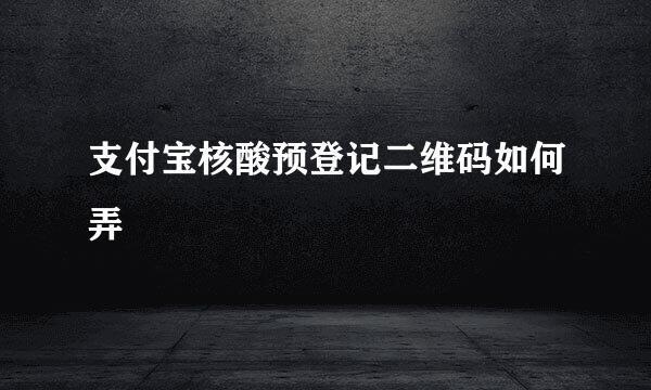 支付宝核酸预登记二维码如何弄