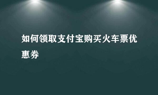 如何领取支付宝购买火车票优惠券