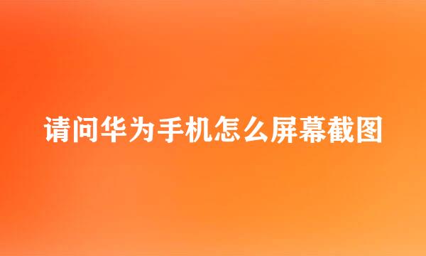 请问华为手机怎么屏幕截图