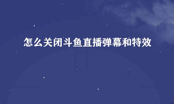 怎么关闭斗鱼直播弹幕和特效