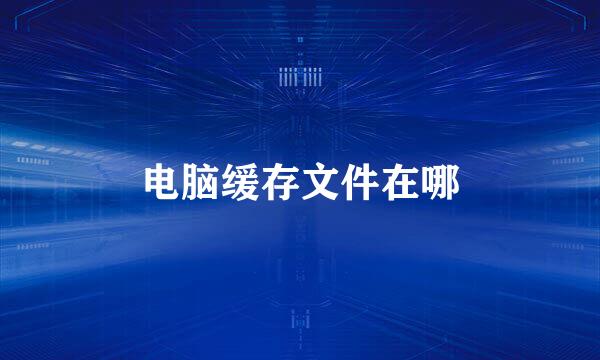 电脑缓存文件在哪