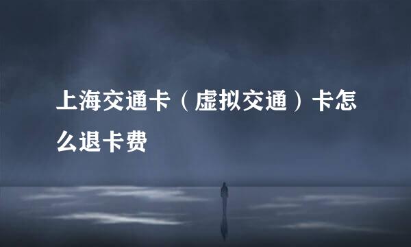 上海交通卡（虚拟交通）卡怎么退卡费