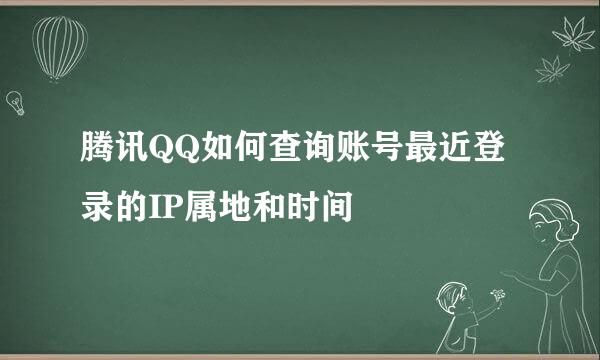 腾讯QQ如何查询账号最近登录的IP属地和时间