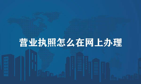 营业执照怎么在网上办理