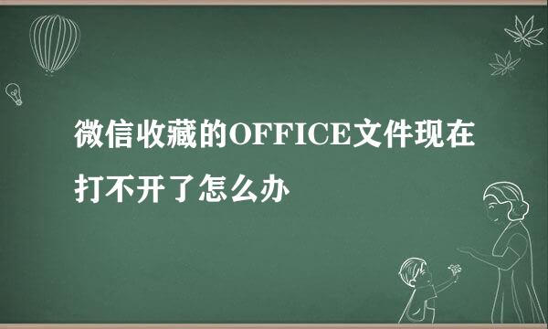 微信收藏的OFFICE文件现在打不开了怎么办