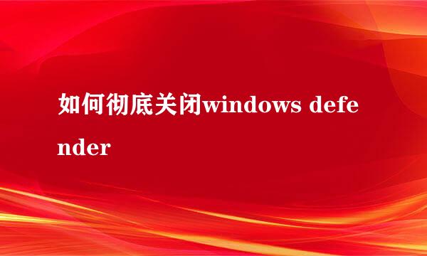 如何彻底关闭windows defender