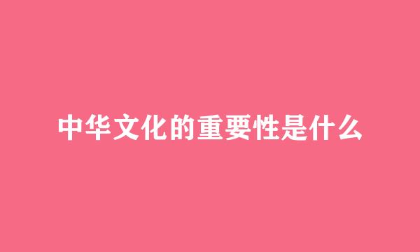 中华文化的重要性是什么
