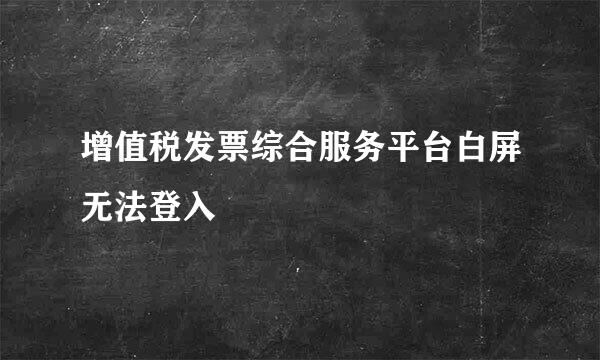 增值税发票综合服务平台白屏无法登入